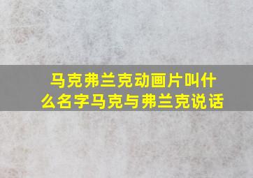 马克弗兰克动画片叫什么名字马克与弗兰克说话