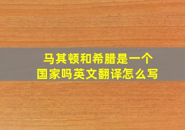 马其顿和希腊是一个国家吗英文翻译怎么写