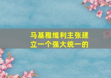 马基雅维利主张建立一个强大统一的