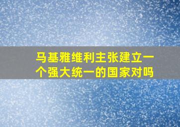 马基雅维利主张建立一个强大统一的国家对吗