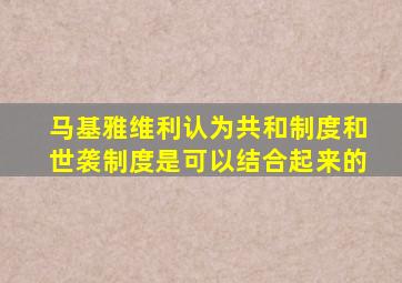 马基雅维利认为共和制度和世袭制度是可以结合起来的