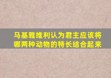 马基雅维利认为君主应该将哪两种动物的特长结合起来