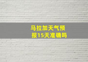 马拉加天气预报15天准确吗