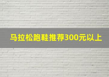 马拉松跑鞋推荐300元以上