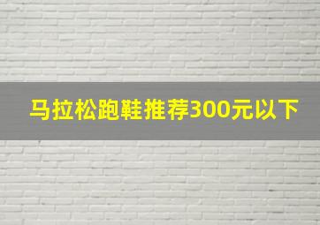 马拉松跑鞋推荐300元以下