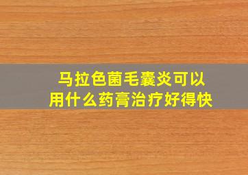 马拉色菌毛囊炎可以用什么药膏治疗好得快