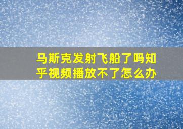 马斯克发射飞船了吗知乎视频播放不了怎么办