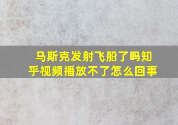 马斯克发射飞船了吗知乎视频播放不了怎么回事