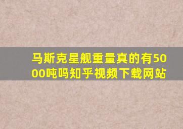 马斯克星舰重量真的有5000吨吗知乎视频下载网站