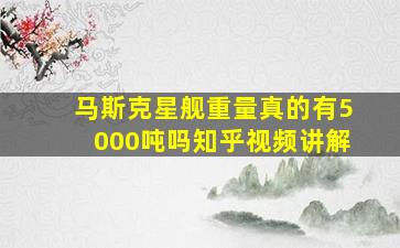 马斯克星舰重量真的有5000吨吗知乎视频讲解