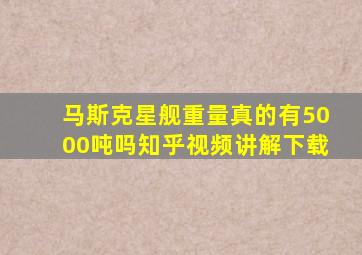 马斯克星舰重量真的有5000吨吗知乎视频讲解下载