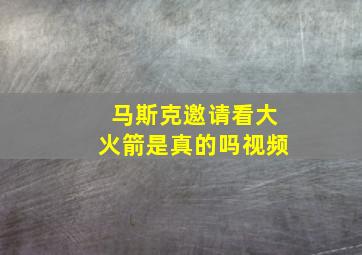 马斯克邀请看大火箭是真的吗视频