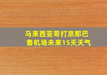 马来西亚哥打京那巴鲁机场未来15天天气