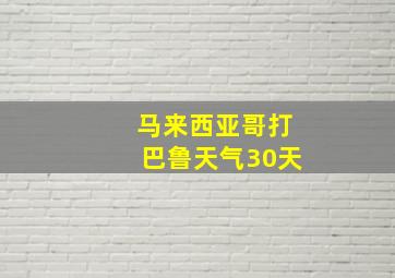 马来西亚哥打巴鲁天气30天