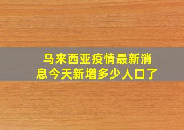 马来西亚疫情最新消息今天新增多少人口了