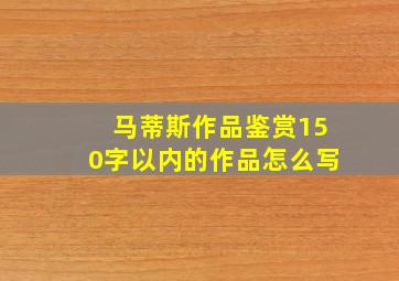 马蒂斯作品鉴赏150字以内的作品怎么写