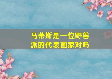 马蒂斯是一位野兽派的代表画家对吗