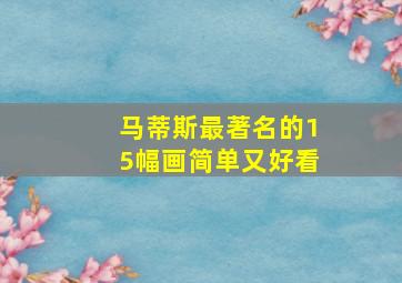 马蒂斯最著名的15幅画简单又好看