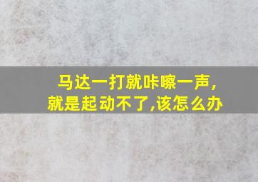 马达一打就咔嚓一声,就是起动不了,该怎么办