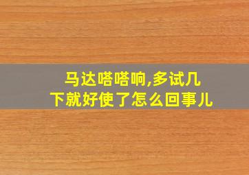 马达嗒嗒响,多试几下就好使了怎么回事儿