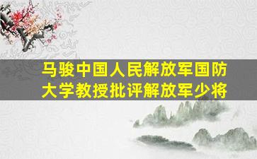 马骏中国人民解放军国防大学教授批评解放军少将