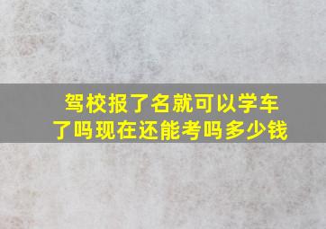 驾校报了名就可以学车了吗现在还能考吗多少钱