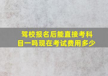 驾校报名后能直接考科目一吗现在考试费用多少