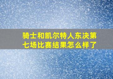 骑士和凯尔特人东决第七场比赛结果怎么样了