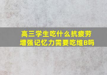 高三学生吃什么抗疲劳增强记忆力需要吃维B吗