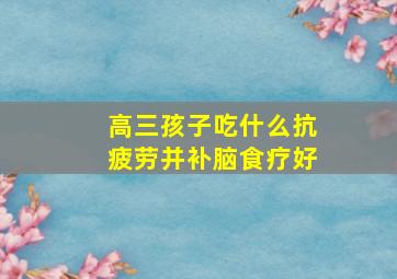 高三孩子吃什么抗疲劳并补脑食疗好