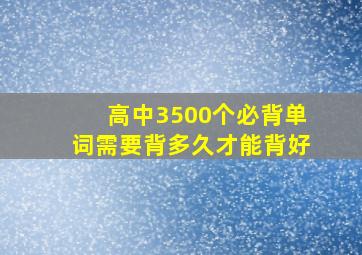 高中3500个必背单词需要背多久才能背好