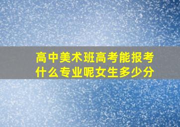 高中美术班高考能报考什么专业呢女生多少分