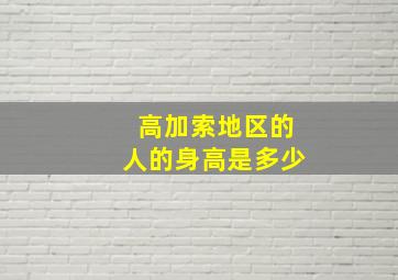 高加索地区的人的身高是多少