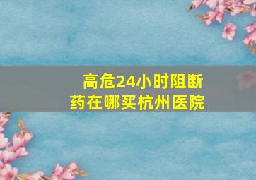 高危24小时阻断药在哪买杭州医院