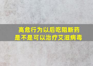 高危行为以后吃阻断药是不是可以治疗艾滋病毒