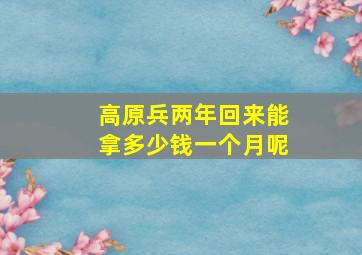 高原兵两年回来能拿多少钱一个月呢