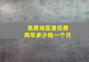 高原地区退伍费两年多少钱一个月