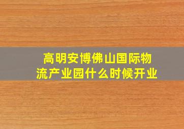 高明安博佛山国际物流产业园什么时候开业