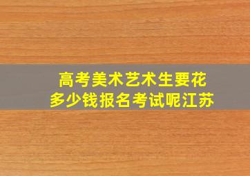 高考美术艺术生要花多少钱报名考试呢江苏