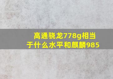 高通骁龙778g相当于什么水平和麒麟985