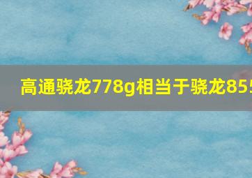 高通骁龙778g相当于骁龙855