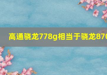 高通骁龙778g相当于骁龙870