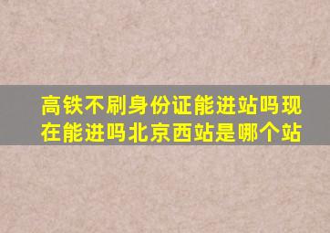 高铁不刷身份证能进站吗现在能进吗北京西站是哪个站