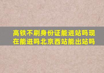 高铁不刷身份证能进站吗现在能进吗北京西站能出站吗