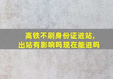 高铁不刷身份证进站,出站有影响吗现在能进吗