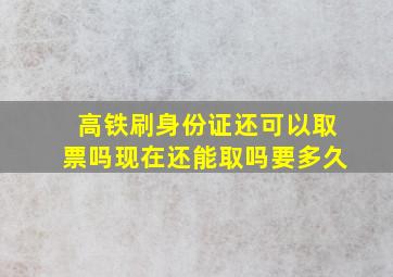 高铁刷身份证还可以取票吗现在还能取吗要多久