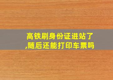 高铁刷身份证进站了,随后还能打印车票吗