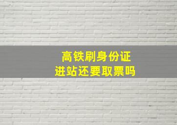 高铁刷身份证进站还要取票吗