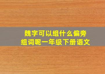 魏字可以组什么偏旁组词呢一年级下册语文