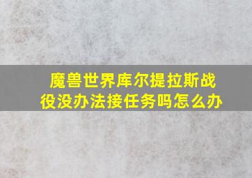 魔兽世界库尔提拉斯战役没办法接任务吗怎么办